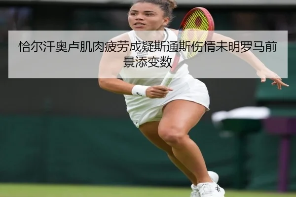 恰尔汗奥卢肌肉疲劳成疑斯通斯伤情未明罗马前景添变数